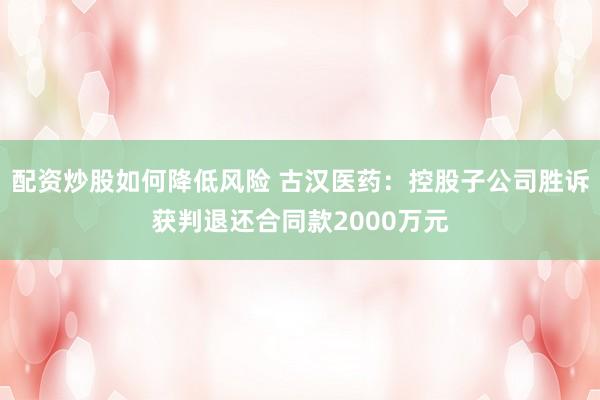 配资炒股如何降低风险 古汉医药：控股子公司胜诉获判退还合同款2000万元