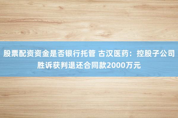 股票配资资金是否银行托管 古汉医药：控股子公司胜诉获判退还合同款2000万元