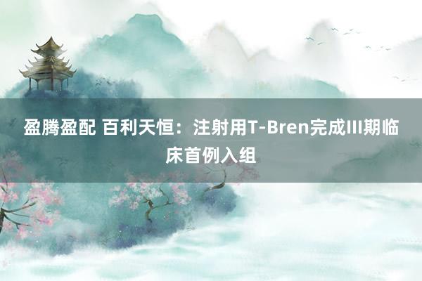 盈腾盈配 百利天恒：注射用T-Bren完成III期临床首例入组