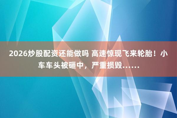 2026炒股配资还能做吗 高速惊现飞来轮胎！小车车头被砸中，严重损毁……