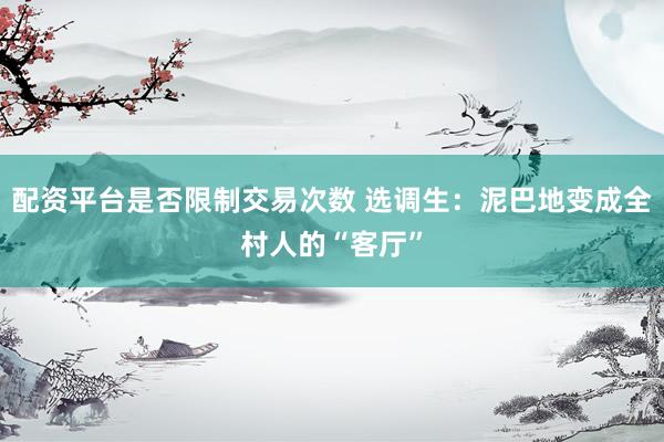 配资平台是否限制交易次数 选调生：泥巴地变成全村人的“客厅”