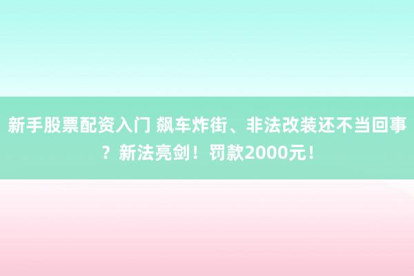 新手股票配资入门 飙车炸街、非法改装还不当回事？新法亮剑！罚款2000元！