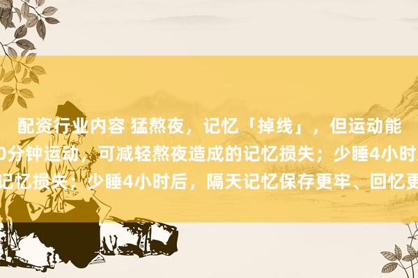 配资行业内容 猛熬夜，记忆「掉线」，但运动能救！最新研究：晚上30分钟运动，可减轻熬夜造成的记忆损失；少睡4小时后，隔天记忆保存更牢、回忆更完整