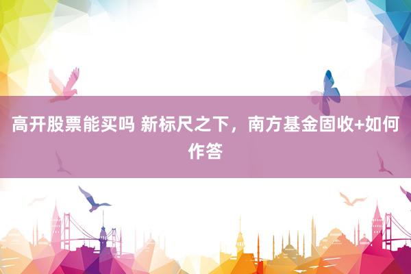 高开股票能买吗 新标尺之下，南方基金固收+如何作答