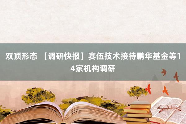双顶形态 【调研快报】赛伍技术接待鹏华基金等14家机构调研