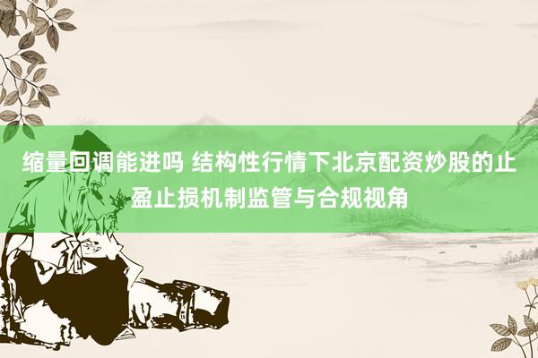 缩量回调能进吗 结构性行情下北京配资炒股的止盈止损机制监管与合规视角
