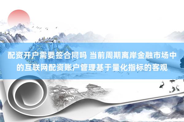 配资开户需要签合同吗 当前周期离岸金融市场中的互联网配资账户管理基于量化指标的客观