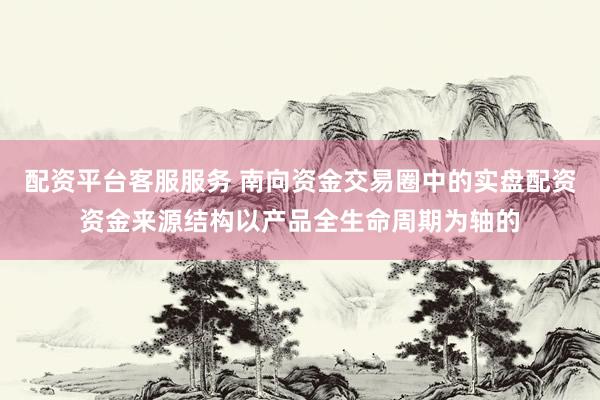 配资平台客服服务 南向资金交易圈中的实盘配资资金来源结构以产品全生命周期为轴的