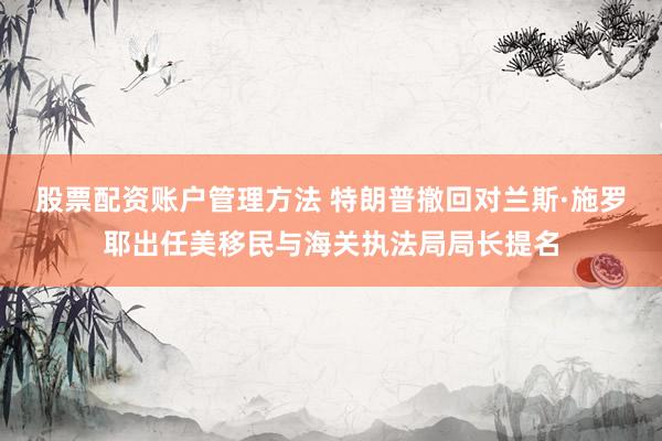 股票配资账户管理方法 特朗普撤回对兰斯·施罗耶出任美移民与海关执法局局长提名