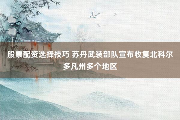 股票配资选择技巧 苏丹武装部队宣布收复北科尔多凡州多个地区