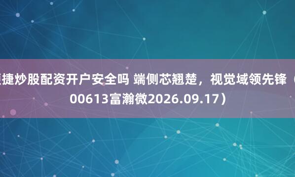 便捷炒股配资开户安全吗 端侧芯翘楚，视觉域领先锋（300613富瀚微2026.09.17）