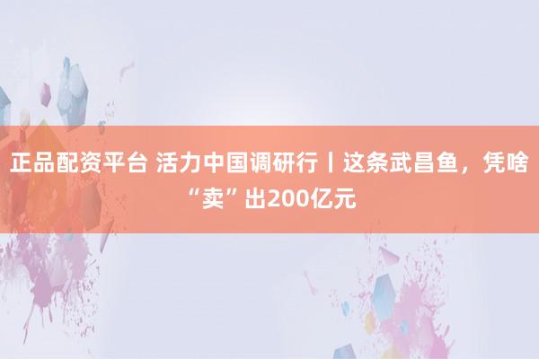 正品配资平台 活力中国调研行丨这条武昌鱼，凭啥“卖”出200亿元