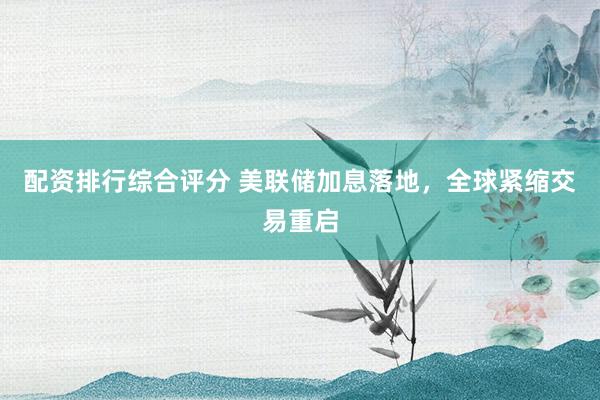 配资排行综合评分 美联储加息落地，全球紧缩交易重启