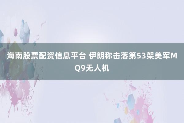 海南股票配资信息平台 伊朗称击落第53架美军MQ9无人机