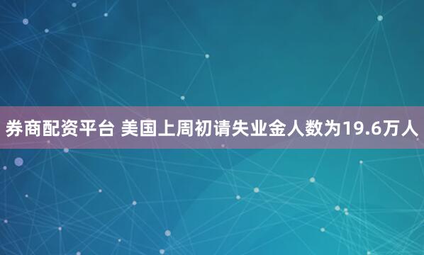 券商配资平台 美国上周初请失业金人数为19.6万人