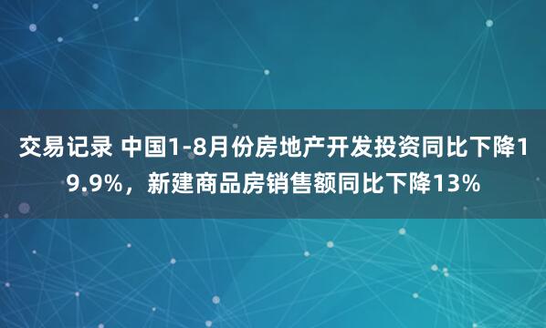 交易记录 中国1-8月份房地产开发投资同比下降19.9%，新建商品房销售额同比下降13%