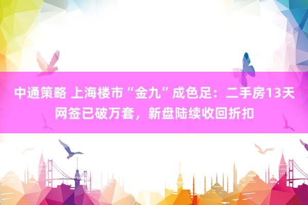 中通策略 上海楼市“金九”成色足：二手房13天网签已破万套，新盘陆续收回折扣