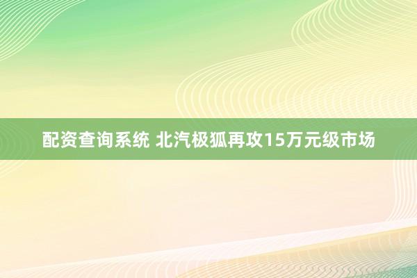 配资查询系统 北汽极狐再攻15万元级市场