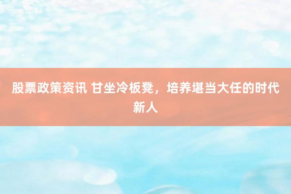 股票政策资讯 甘坐冷板凳，培养堪当大任的时代新人