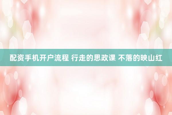 配资手机开户流程 行走的思政课 不落的映山红