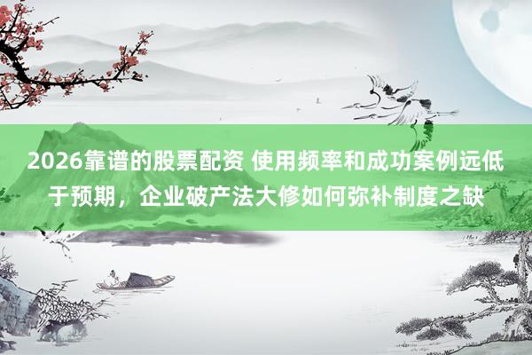 2026靠谱的股票配资 使用频率和成功案例远低于预期，企业破产法大修如何弥补制度之缺