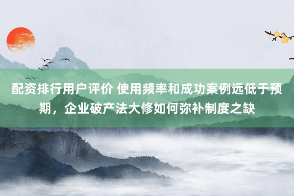 配资排行用户评价 使用频率和成功案例远低于预期，企业破产法大修如何弥补制度之缺