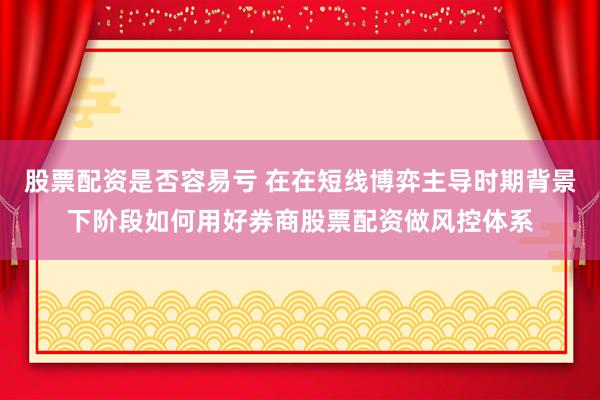 股票配资是否容易亏 在在短线博弈主导时期背景下阶段如何用好券商股票配资做风控体系