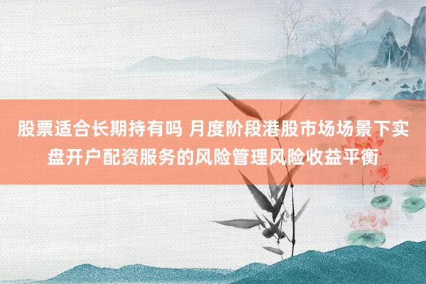 股票适合长期持有吗 月度阶段港股市场场景下实盘开户配资服务的风险管理风险收益平衡