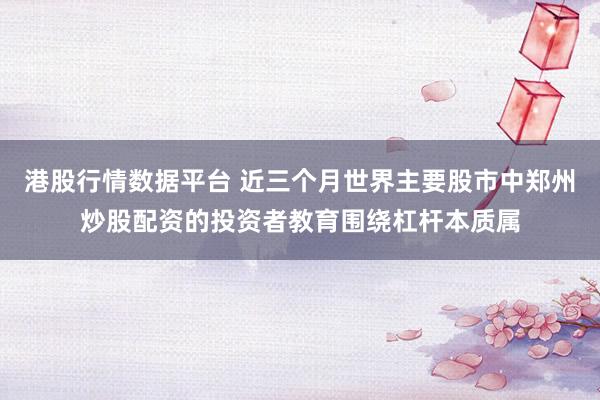 港股行情数据平台 近三个月世界主要股市中郑州炒股配资的投资者教育围绕杠杆本质属
