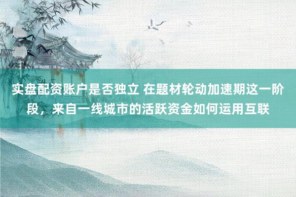 实盘配资账户是否独立 在题材轮动加速期这一阶段，来自一线城市的活跃资金如何运用互联
