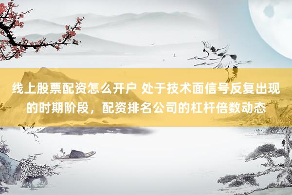 线上股票配资怎么开户 处于技术面信号反复出现的时期阶段，配资排名公司的杠杆倍数动态