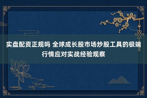 实盘配资正规吗 全球成长股市场炒股工具的极端行情应对实战经验观察