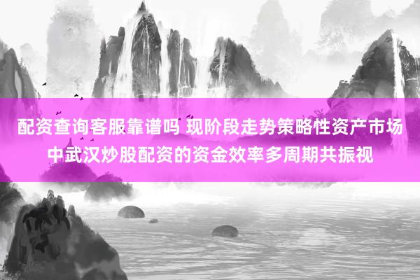 配资查询客服靠谱吗 现阶段走势策略性资产市场中武汉炒股配资的资金效率多周期共振视