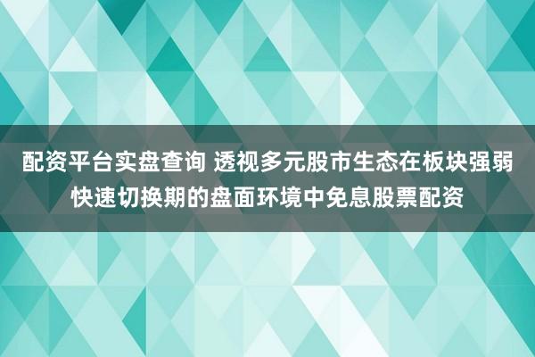 配资平台实盘查询 透视多元股市生态在板块强弱快速切换期的盘面环境中免息股票配资