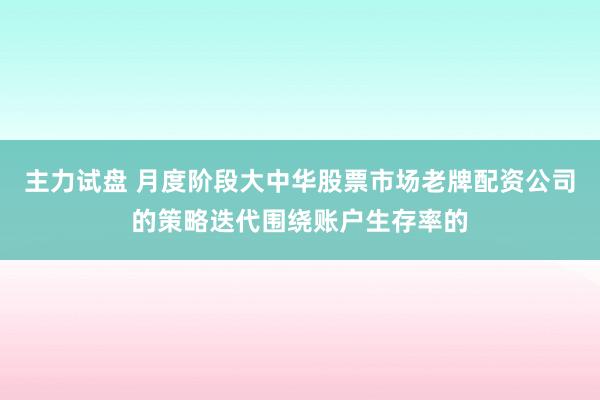 主力试盘 月度阶段大中华股票市场老牌配资公司的策略迭代围绕账户生存率的