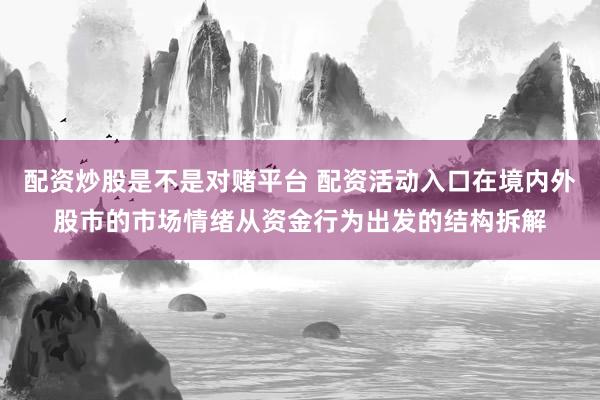 配资炒股是不是对赌平台 配资活动入口在境内外股市的市场情绪从资金行为出发的结构拆解