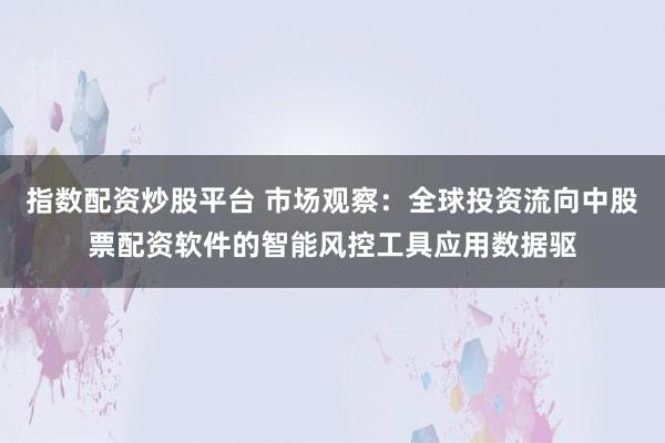 指数配资炒股平台 市场观察：全球投资流向中股票配资软件的智能风控工具应用数据驱