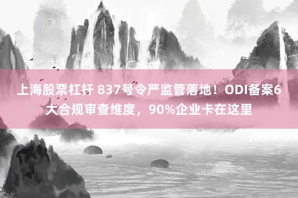 上海股票杠杆 837号令严监管落地！ODI备案6大合规审查维度，90%企业卡在这里