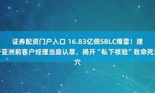 证券配资门户入口 16.83亿假SBLC爆雷！建行亚洲前客户经理当庭认罪，揭开“私下核验”致命死穴