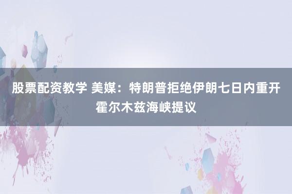 股票配资教学 美媒：特朗普拒绝伊朗七日内重开霍尔木兹海峡提议