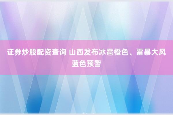 证券炒股配资查询 山西发布冰雹橙色、雷暴大风蓝色预警