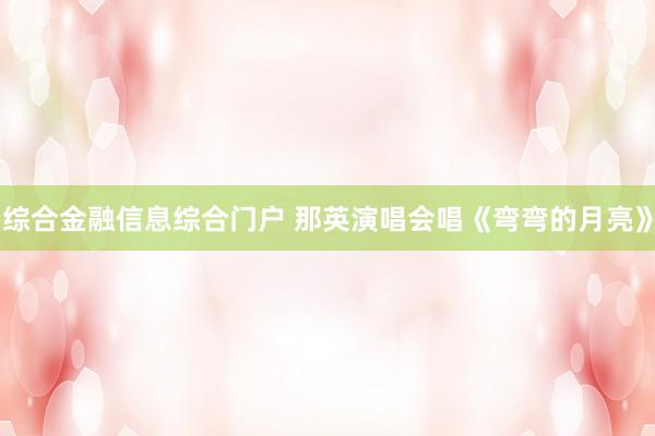 综合金融信息综合门户 那英演唱会唱《弯弯的月亮》