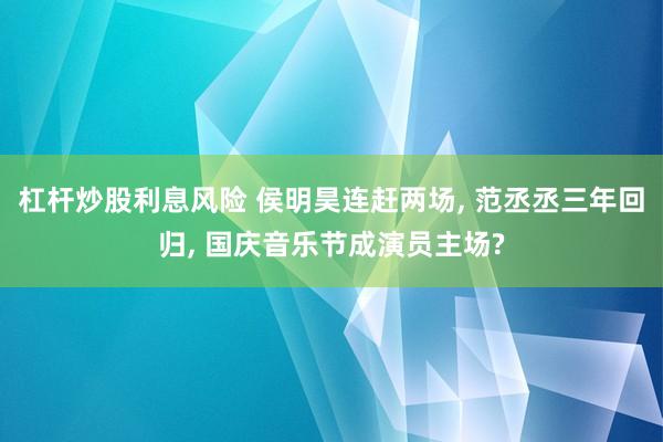杠杆炒股利息风险 侯明昊连赶两场, 范丞丞三年回归, 国庆音乐节成演员主场?