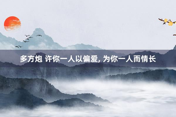 多方炮 许你一人以偏爱, 为你一人而情长