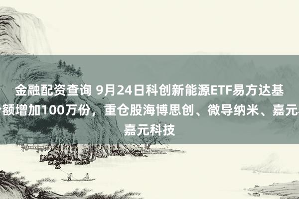 金融配资查询 9月24日科创新能源ETF易方达基金份额增加100万份，重仓股海博思创、微导纳米、嘉元科技
