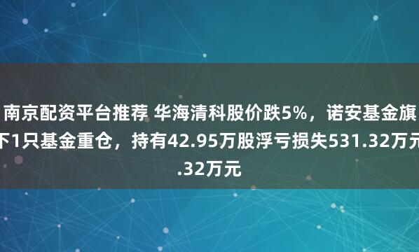 南京配资平台推荐 华海清科股价跌5%，诺安基金旗下1只基金重仓，持有42.95万股浮亏损失531.32万元