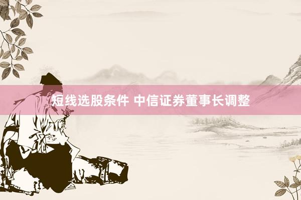短线选股条件 中信证券董事长调整
