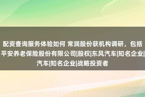配资查询服务体验如何 常润股份获机构调研，包括东吴证券、平安养老保险股份有限公司|股权|东风汽车|知名企业|战略投资者