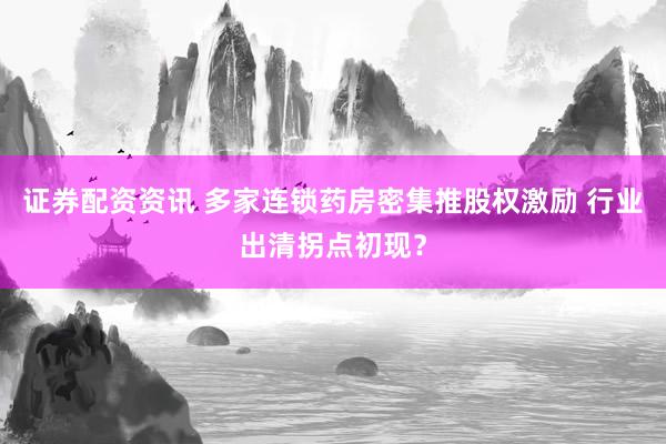 证券配资资讯 多家连锁药房密集推股权激励 行业出清拐点初现？