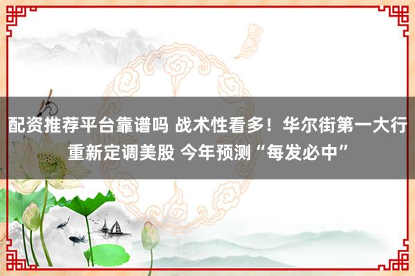 配资推荐平台靠谱吗 战术性看多！华尔街第一大行重新定调美股 今年预测“每发必中”